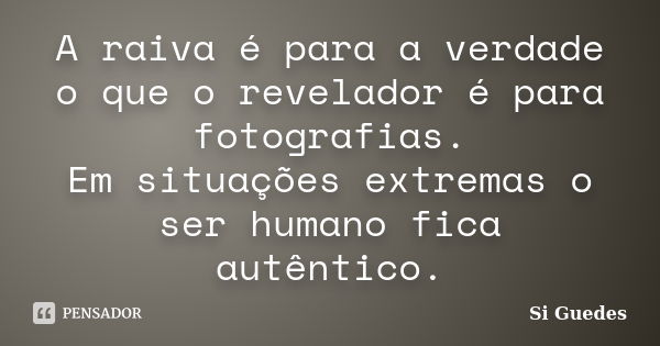 A raiva é para a verdade o que o revelador é para fotografias. Em situações extremas o ser humano fica autêntico.... Frase de Si Guedes.