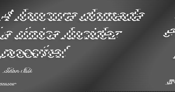 A loucura domada é a única lucidez possível.... Frase de Sihan Felix.