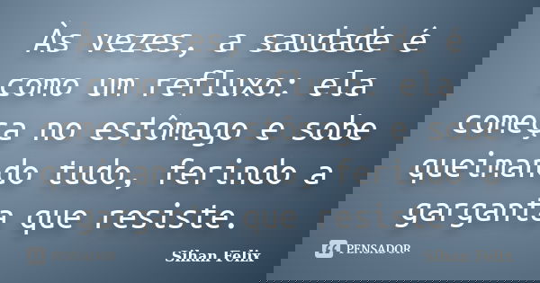 Às vezes, a saudade é como um refluxo: ela começa no estômago e sobe queimando tudo, ferindo a garganta que resiste.... Frase de Sihan Felix.
