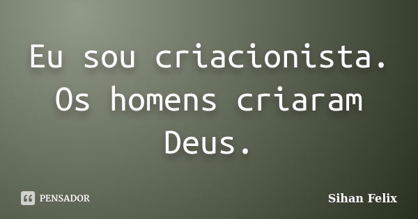 Eu sou criacionista. Os homens criaram Deus.... Frase de Sihan Felix.