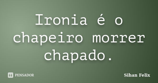 Ironia é o chapeiro morrer chapado.... Frase de Sihan Felix.