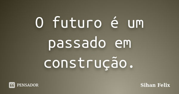 O futuro é um passado em construção.... Frase de Sihan Felix.