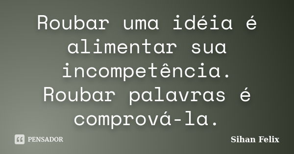 Roubar uma idéia é alimentar sua incompetência. Roubar palavras é comprová-la.... Frase de Sihan Felix.