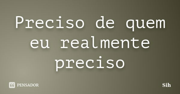 Preciso de quem eu realmente preciso... Frase de Sih.