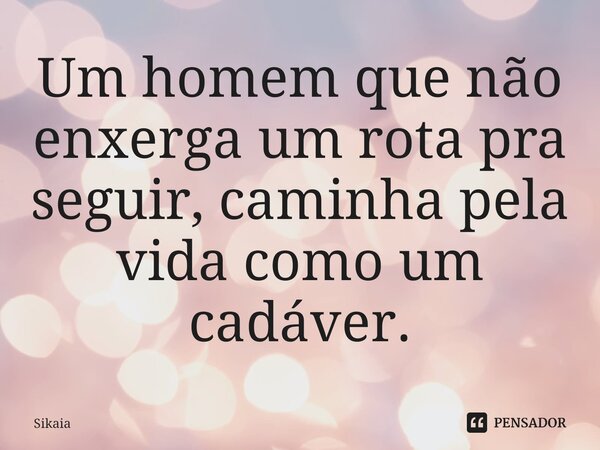 ⁠Um homem que não enxerga um rota pra seguir, caminha pela vida como um cadáver.... Frase de Sikaia.
