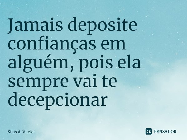 ⁠Jamais deposite confianças em alguém, pois ela sempre vai te decepcionar... Frase de Silas A. Vilela.