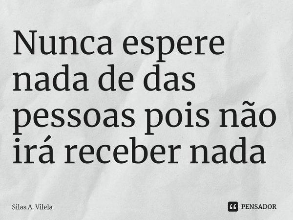 Nunca espere nada de das pessoas pois não irá receber nada... Frase de Silas A. Vilela.