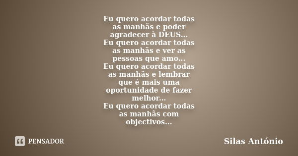 Eu quero acordar todas as manhãs e poder agradecer à DEUS... Eu quero acordar todas as manhãs e ver as pessoas que amo... Eu quero acordar todas as manhãs e lem... Frase de Silas António.