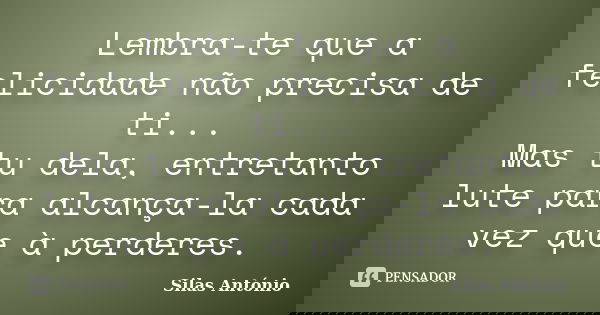 Lembra-te que a felicidade não precisa de ti... Mas tu dela, entretanto lute para alcança-la cada vez que à perderes.... Frase de Silas António.
