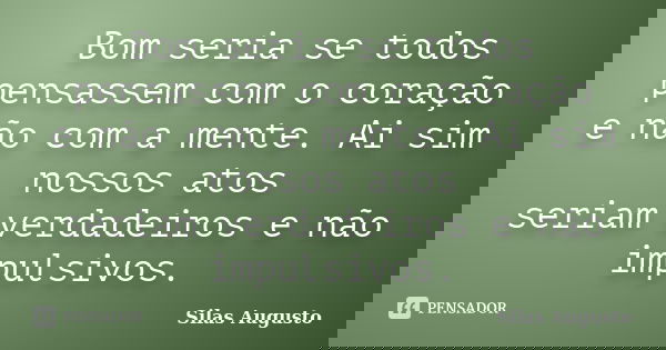 Bom seria se todos pensassem com o coração e não com a mente. Ai sim nossos atos seriam verdadeiros e não impulsivos.... Frase de Silas-augusto.