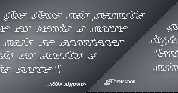 Que Deus não permita que eu venha a morre hoje mais se acontecer "então eu aceito a minha sorte".... Frase de Silas-augusto.