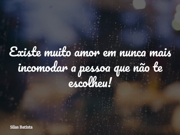 Existe muito amor em nunca mais incomodar a pessoa que não te escolheu!... Frase de Silas Batista.