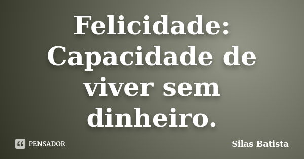 Felicidade: Capacidade de viver sem dinheiro.... Frase de Silas Batista.