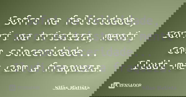 Sofri na felicidade, sorri na tristeza, menti com sinceridade... Iludi-me com a fraqueza.... Frase de Silas Batista.