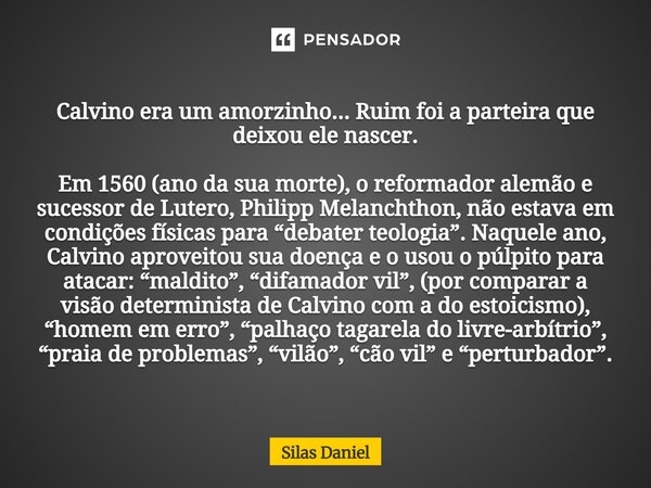 Calvino era um amorzinho... Ruim foi a parteira que deixou ele nascer. Em 1560 (ano da sua morte), o reformador alemão e sucessor de Lutero, Philipp Melanchtho... Frase de Silas Daniel.