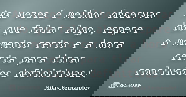 As vezes é melhor observar do que falar algo, espere o momento certo e a hora certa para tirar conclusões definitivas!... Frase de Silas Fernandez.