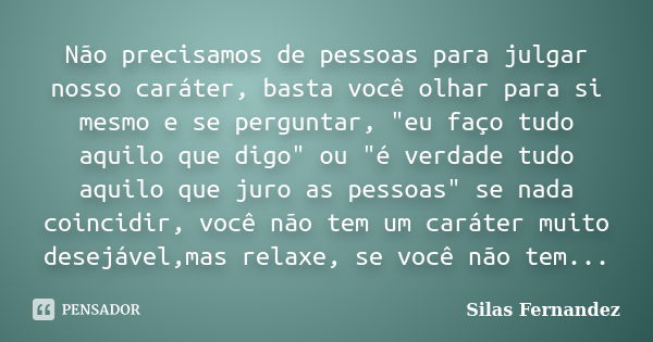 Não precisamos de pessoas para julgar nosso caráter, basta você olhar para si mesmo e se perguntar, "eu faço tudo aquilo que digo" ou "é verdade ... Frase de Silas Fernandez.