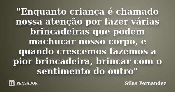 "Enquanto criança é chamado nossa atenção por fazer várias brincadeiras que podem machucar nosso corpo, e quando crescemos fazemos a pior brincadeira, brin... Frase de Silas Fernandez.