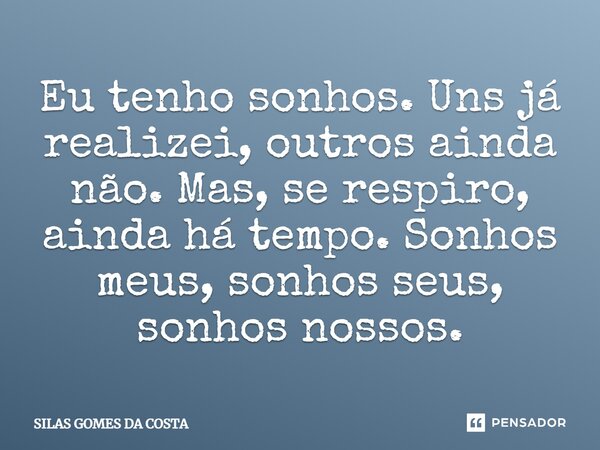Eu tenho sonhos. Uns já realizei, outros ainda não. Mas, se respiro, ainda há tempo. Sonhos meus, sonhos seus, sonhos nossos.... Frase de silas gomes da costa.