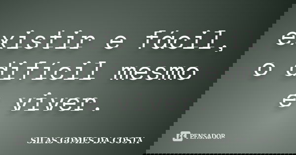 existir e fácil, o difícil mesmo e viver.... Frase de silas gomes da costa.