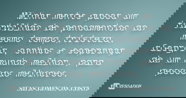 Minha mente passa um turbilhão de pensamentos ao mesmo tempo,tristeza, alegria, sonhos e esperança de um mundo melhor, para pessoas melhores.... Frase de silas gomes da costa.