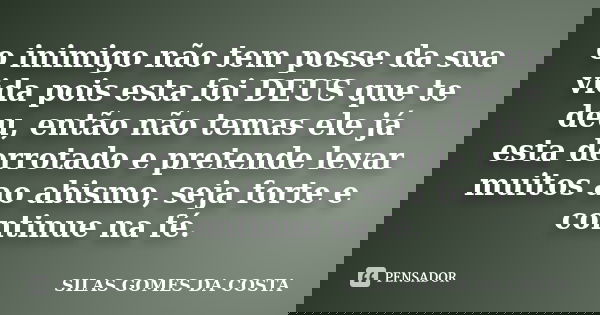 o inimigo não tem posse da sua vida pois esta foi DEUS que te deu, então não temas ele já esta derrotado e pretende levar muitos ao abismo, seja forte e continu... Frase de silas gomes da costa.