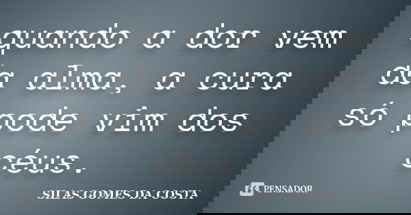 quando a dor vem da alma, a cura só pode vim dos céus.... Frase de silas gomes da costa.