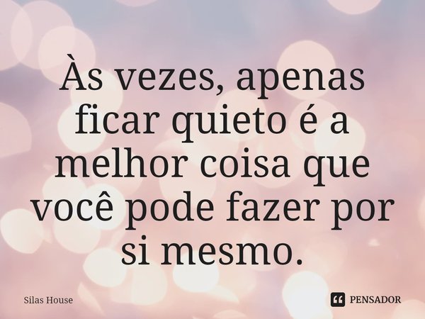 ⁠Às vezes, apenas ficar quieto é a melhor coisa que você pode fazer por si mesmo.... Frase de Silas House.