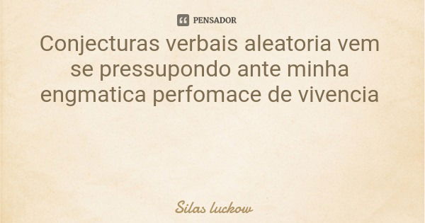 Conjecturas verbais aleatoria vem se pressupondo ante minha engmatica perfomace de vivencia... Frase de Silas luckow.
