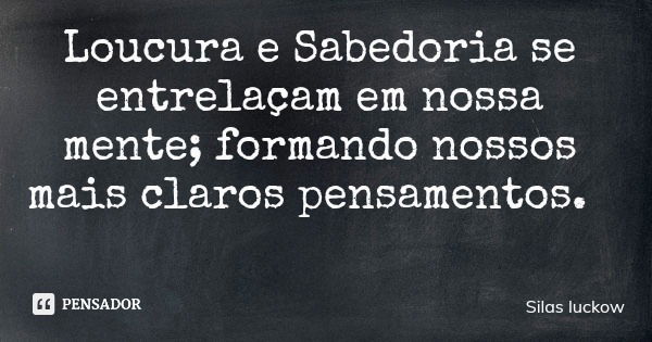 Loucura e Sabedoria se entrelaçam em nossa mente; formando nossos mais claros pensamentos.... Frase de Silas luckow.