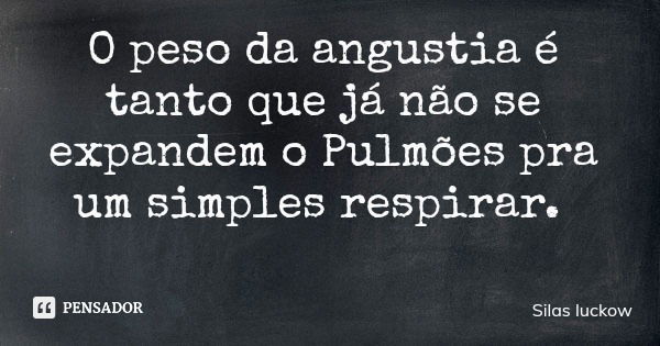 O peso da angustia é tanto que já não se expandem o Pulmões pra um simples respirar.... Frase de Silas luckow.