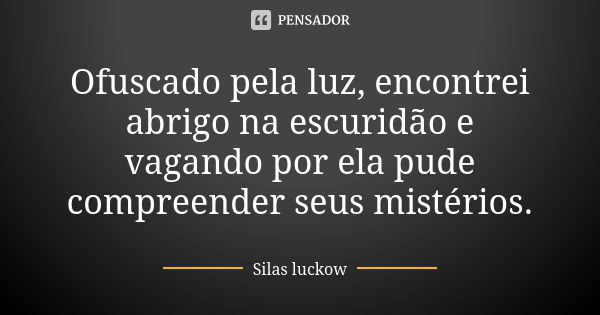 Ofuscado pela luz, encontrei abrigo na escuridão e vagando por ela pude compreender seus mistérios.... Frase de Silas luckow.