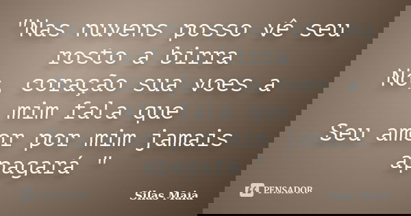 "Nas nuvens posso vê seu rosto a birra No, coração sua voes a mim fala que Seu amor por mim jamais apagará "... Frase de Silas Maia.