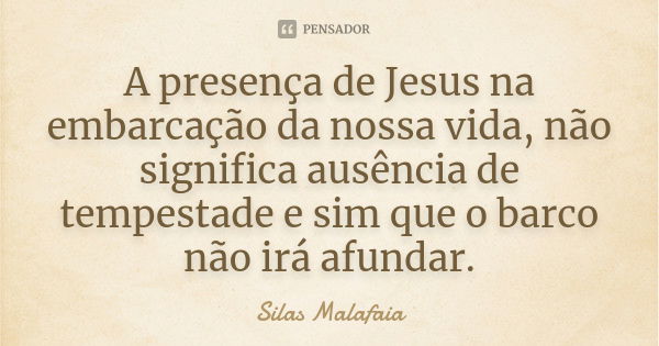 A presença de Jesus na embarcação da nossa vida, não significa ausência de tempestade e sim que o barco não irá afundar.... Frase de Silas Malafaia.