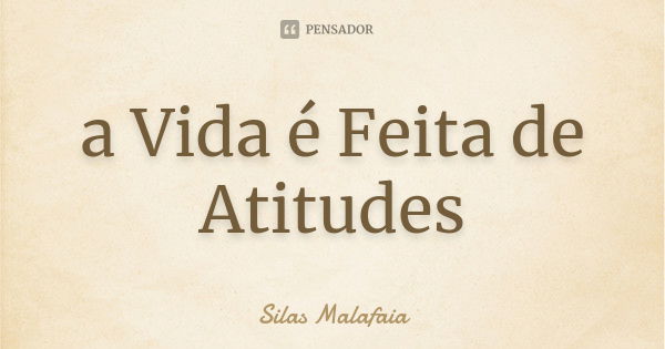 a Vida é Feita de Atitudes... Frase de Silas malafaia.