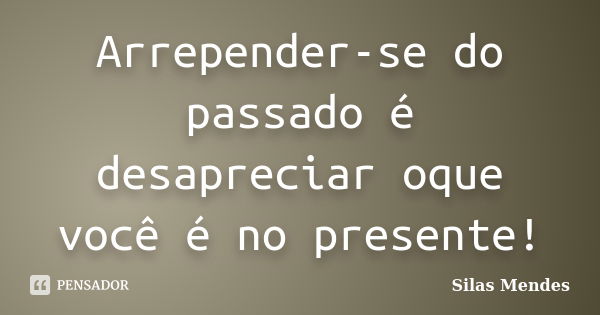 Arrepender-se do passado é desapreciar oque você é no presente!... Frase de Silas Mendes.