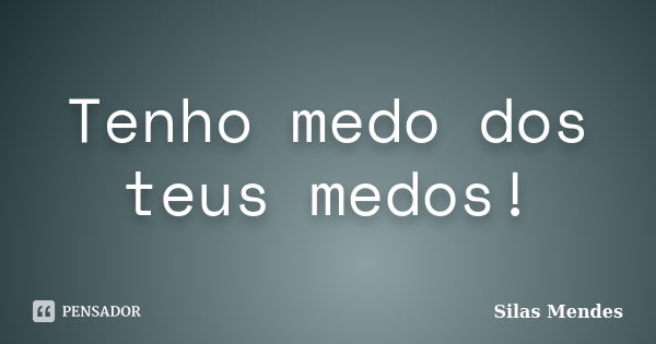 Tenho medo dos teus medos!... Frase de Silas Mendes.