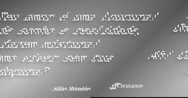 Teu amor é uma loucura! Onde sonho e realidade, fazem mistura! Ah! Como viver sem tua doçura?... Frase de Silas Mendes.