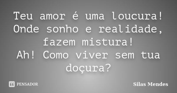 Teu amor é uma loucura! Onde sonho e realidade, fazem mistura! Ah! Como viver sem tua doçura?... Frase de Silas Mendes.