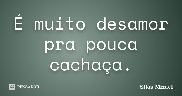 É muito desamor pra pouca cachaça.... Frase de Silas Mizael.