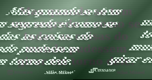 Mas quando se tem um segredo é como se todas as coisas do mundo pudessem girar em torno dele.... Frase de Silas Mizael.