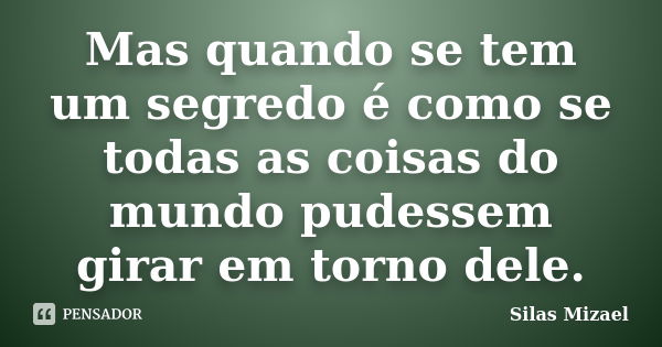 Mas quando se tem um segredo é como se todas as coisas do mundo pudessem girar em torno dele.... Frase de Silas Mizael.