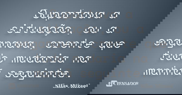 Suportava a situação, ou a enganava, crente que tudo mudaria na manhã seguinte.... Frase de Silas Mizael.