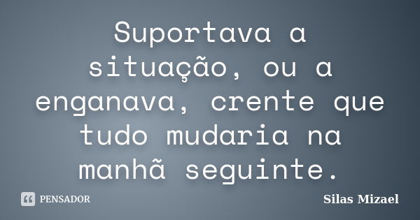 Suportava a situação, ou a enganava, crente que tudo mudaria na manhã seguinte.... Frase de Silas Mizael.