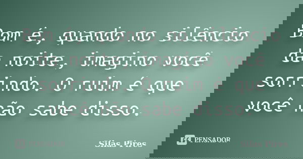 Bom é, quando no silêncio da noite, imagino você sorrindo. O ruim é que você não sabe disso.... Frase de Silas Pires.