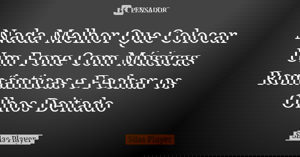 Nada Melhor Que Colocar Um Fone Com Músicas Românticas e Fechar os Olhos Deitado... Frase de Silas Player.