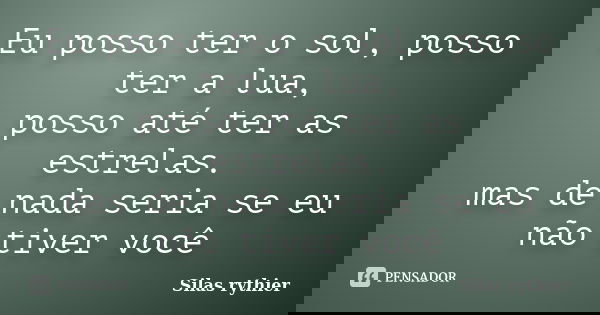 Eu posso ter o sol, posso ter a lua, posso até ter as estrelas. mas de nada seria se eu não tiver você... Frase de Silas rythier.