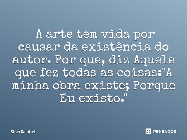 ⁠ A arte tem vida por causar da existência do autor. Por que, diz Aquele que fez todas as coisas: "A minha obra existe; Porque Eu existo."... Frase de Silas Salatiel.