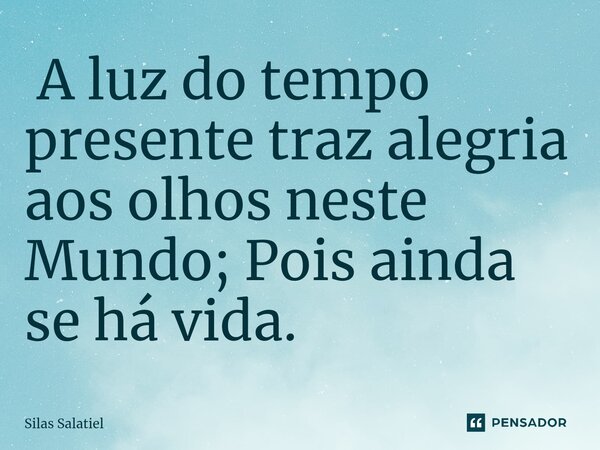 ⁠ A luz do tempo presente traz alegria aos olhos neste Mundo; Pois ainda se há vida.... Frase de Silas Salatiel.