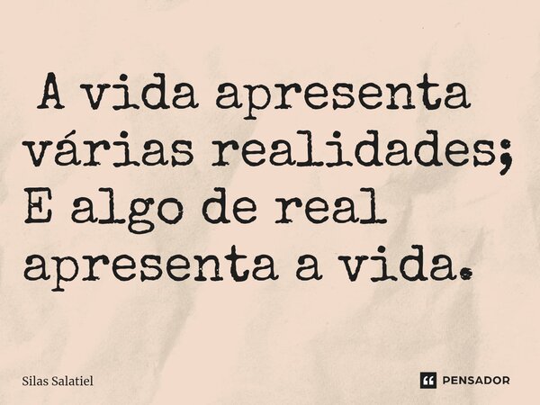 ⁠ A vida apresenta várias realidades; E algo de real apresenta a vida.... Frase de Silas Salatiel.
